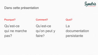 Dans cette présentation
Pourquoi?
Qu’est-ce
qui ne marche
pas?
Comment?
Qu’est-ce
qu’on peut y
faire?
Quoi?
La
documentation
persistante
 
