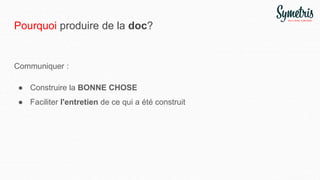 Pourquoi produire de la doc?
Communiquer :
● Construire la BONNE CHOSE
● Faciliter l'entretien de ce qui a été construit
 