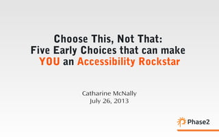 Choose This, Not That:
Five Early Choices that can make
YOU an Accessibility Rockstar
Catharine McNally
August 14, 2013
 