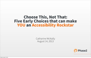 Choose This, Not That:
Five Early Choices that can make
YOU an Accessibility Rockstar
Catharine McNally
August 14, 2013
Monday, August 19, 2013
 