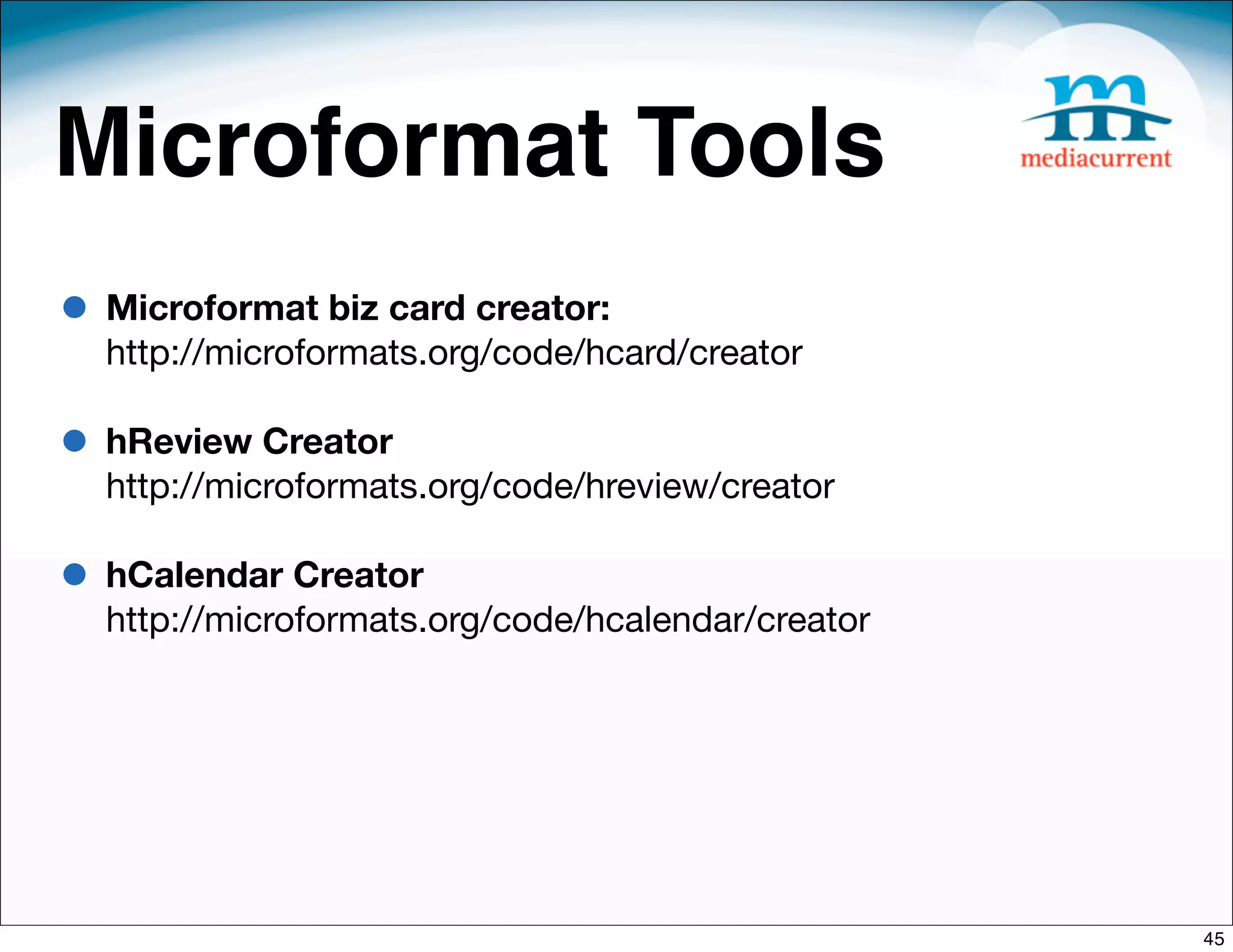 Microformat Tools
• Microformat biz card creator:
  http://microformats.org/code/hcard/creator

• hReview Creator
  http://microformats.org/code/hreview/creator

• hCalendar Creator
  http://microformats.org/code/hcalendar/creator




                                                   45
 