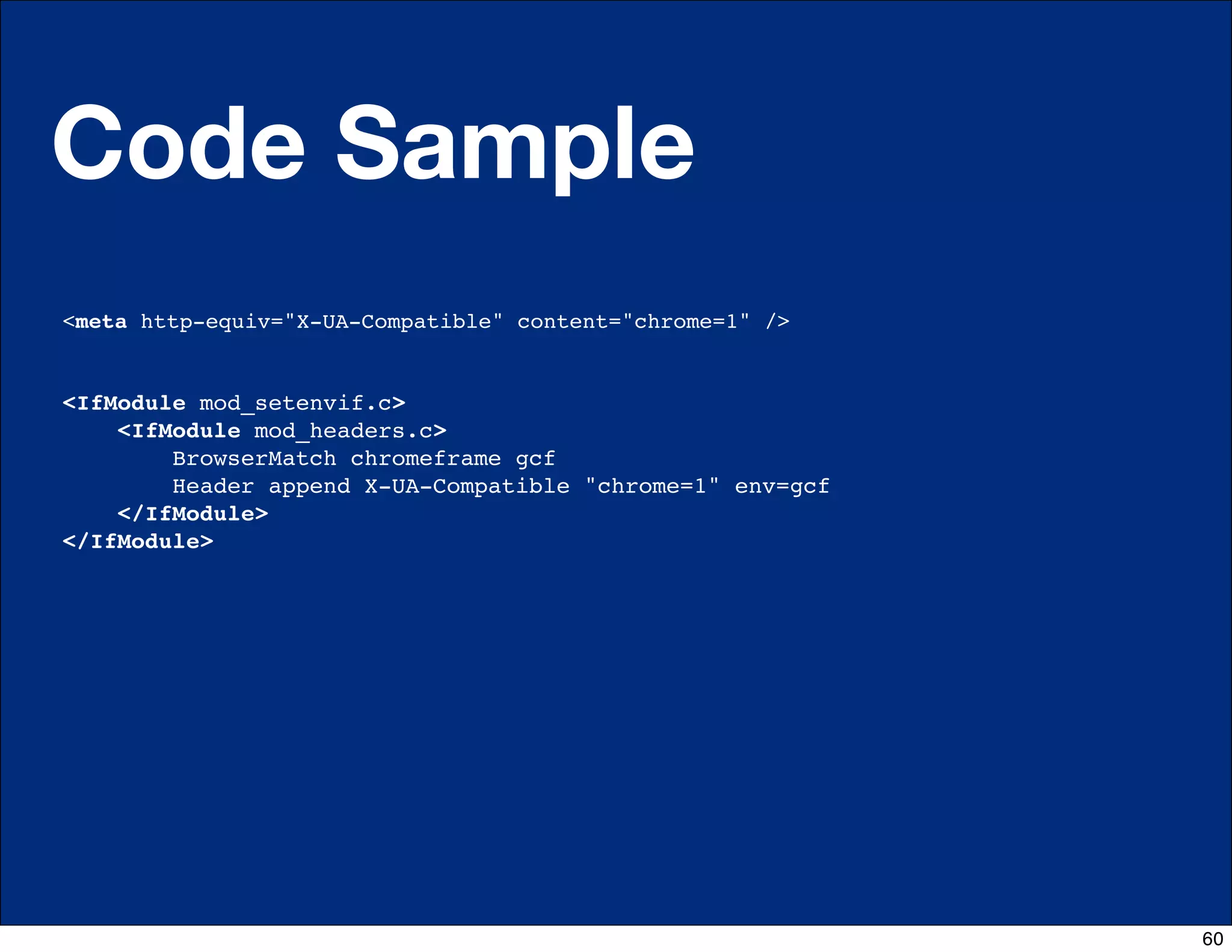 Code Sample
<meta http-equiv="X-UA-Compatible" content="chrome=1" />


<IfModule mod_setenvif.c>
    <IfModule mod_headers.c>
        BrowserMatch chromeframe gcf
        Header append X-UA-Compatible "chrome=1" env=gcf
    </IfModule>
</IfModule>




                                                           60
 