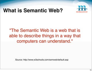 What is Semantic Web?


  "The Semantic Web is a web that is
  able to describe things in a way that
      computers can understand."


     Source: http://www.w3schools.com/semweb/default.asp



                                                           19
 
