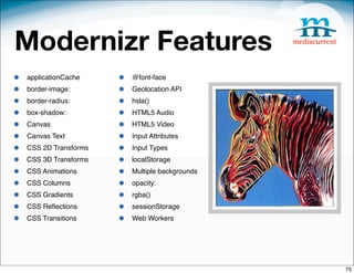 Modernizr Features
•   applicationCache    •   @font-face
•   border-image:       •   Geolocation API
•   border-radius:      •   hsla()
•   box-shadow:         •   HTML5 Audio
•   Canvas              •   HTML5 Video
•   Canvas Text         •   Input Attributes
•   CSS 2D Transforms   •   Input Types
•   CSS 3D Transforms   •   localStorage
•   CSS Animations      •   Multiple backgrounds
•   CSS Columns         •   opacity:
•   CSS Gradients       •   rgba()
•   CSS Reﬂections      •   sessionStorage
•   CSS Transitions     •   Web Workers




                                                   75
 