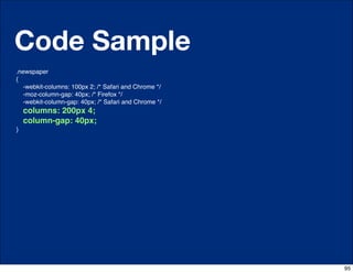 Code Sample
.newspaper
{
    -webkit-columns: 100px 2; /* Safari and Chrome */
    -moz-column-gap: 40px; /* Firefox */
    -webkit-column-gap: 40px; /* Safari and Chrome */
    columns: 200px 4;
    column-gap: 40px;
}




                                   http://css-tricks.com/6731-css-media-queries


                                                                                  95
 