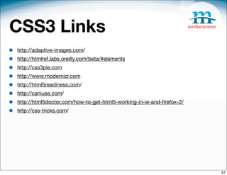 CSS3 Links
•   http://adaptive-images.com/
•   http://htmlref.labs.oreilly.com/beta/#elements
•   http://css3pie.com
•   http://www.modernizr.com
•   http://html5readiness.com/
•   http://caniuse.com/
•   http://html5doctor.com/how-to-get-html5-working-in-ie-and-ﬁrefox-2/
•   http://css-tricks.com/




                                                                          97
 