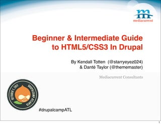 Beginner & Intermediate Guide
     to HTML5/CSS3 In Drupal
              By Kendall Totten (@starryeyez024)
                  & Danté Taylor (@thememaster)

                           Mediacurrent Consultants




 #drupalcampATL

                                                      1
 