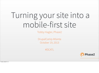 Turning your site into a
mobile-first site
Tobby Hagler, Phase2
DrupalCamp Atlanta
October 19, 2013
#DCATL

Thursday, October 24, 13

 