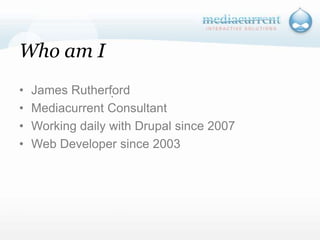Who am IJames RutherfordMediacurrent ConsultantWorking daily with Drupal since 2007Web Developer since 2003`
