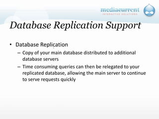 Database Replication SupportDatabase ReplicationCopy of your main database distributed to additional database serversTime consuming queries can then be relegated to your replicated database, allowing the main server to continue to serve requests quickly`