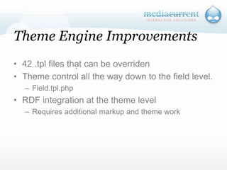Theme Engine Improvements42 .tpl files that can be overridenTheme control all the way down to the field level.Field.tpl.phpRDF integration at the theme levelRequires additional markup and theme work`