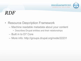 RDFResource Description FrameworkMachine readable metadata about your contentDescribes Drupal entities and their relationshipsBuilt in to D7 CoreMore info: http://groups.drupal.org/node/22231`