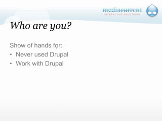 Who are you?Show of hands for:Never used DrupalWork with Drupal`
