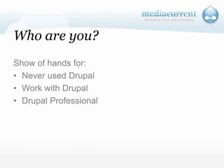 Who are you?Show of hands for:Never used DrupalWork with DrupalDrupal Professional`
