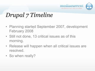 Drupal 7 TimelinePlanning started September 2007, development February 2008Still not done, 13 critical issues as of this morning.Release will happen when all critical issues are resolved.So when really?`