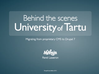 Behind the scenes
University of Tartu
   Migrating from proprietary CMS to Drupal 7




                 René Lasseron



                  DrupalCamp Baltics 2012
 