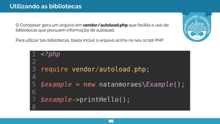Utilizando as bibliotecas
O Composer gera um arquivo em vendor/autoload.php que facilita o uso de
bibliotecas que possuem informaçõa de autoload.
Para utilizar tais bibliotecas, basta incluir o arquivo acima no seu script PHP
 