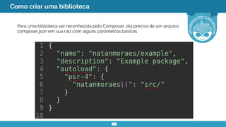 Como criar uma biblioteca
Para uma biblioteca ser reconhecida pelo Composer, ela precisa de um arquivo
composer.json em sua raiz com alguns parâmetros básicos
 