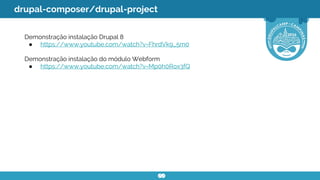 drupal-composer/drupal-project
Demonstração instalação Drupal 8
● https://www.youtube.com/watch?v=FhrdVk9_5m0
Demonstração instalação do módulo Webform
● https://www.youtube.com/watch?v=Mp0h0Rox3fQ
 