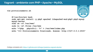 Vagrant - ambiente com PHP + Apache + MySQL
vim provisionamento.sh
#!/usr/bin/env bash
sudo apt-get install -y php5 apache...