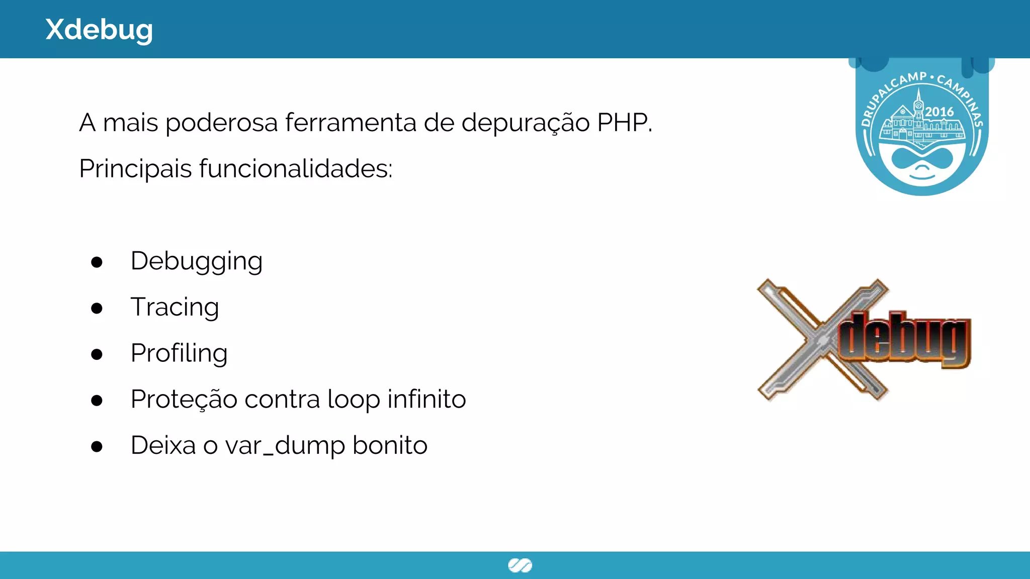 Xdebug
A mais poderosa ferramenta de depuração PHP.
Principais funcionalidades:
● Debugging
● Tracing
● Profiling
● Proteção contra loop infinito
● Deixa o var_dump bonito
 