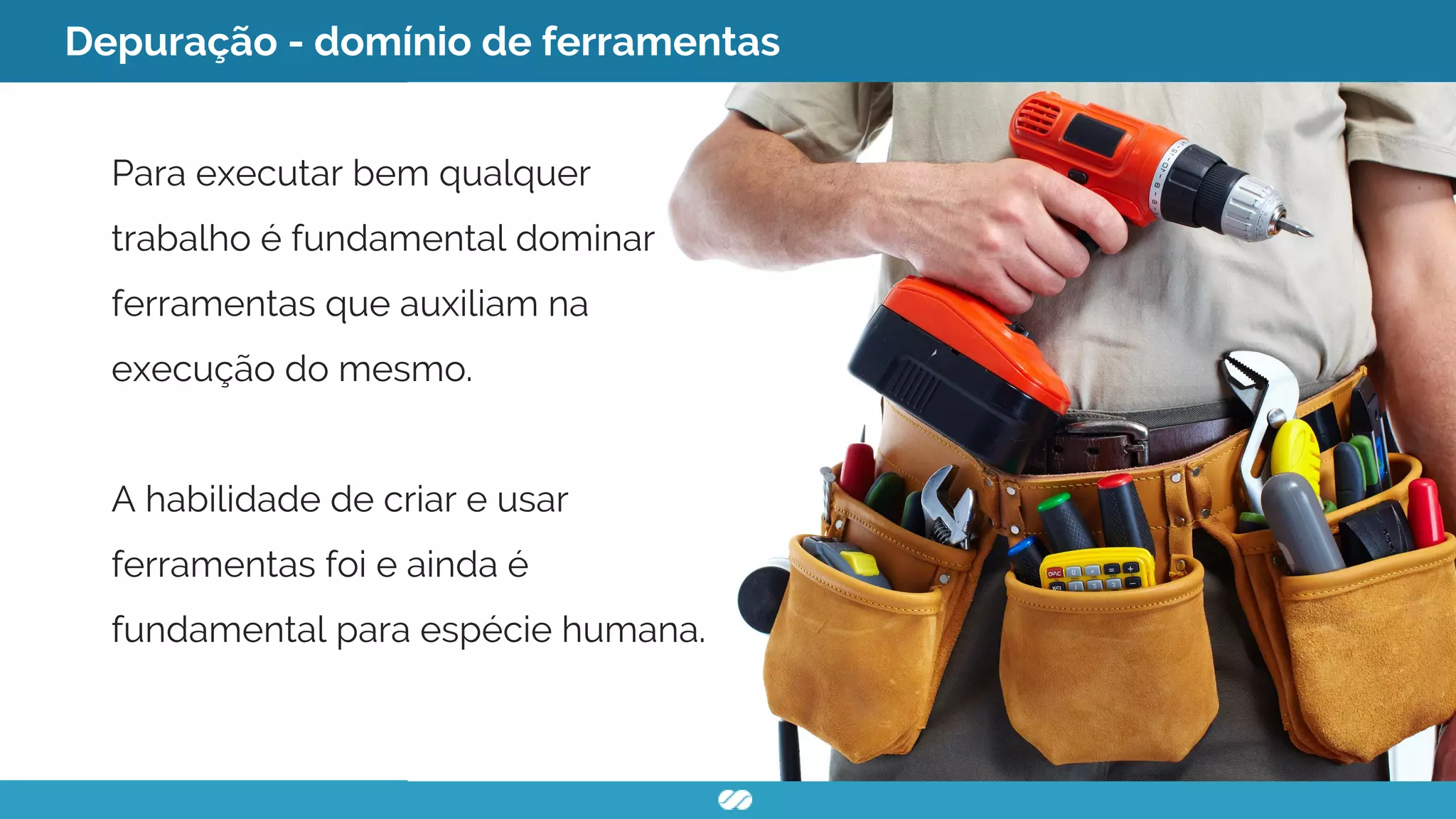 Depuração - domínio de ferramentas
Para executar bem qualquer
trabalho é fundamental dominar
ferramentas que auxiliam na
execução do mesmo.
A habilidade de criar e usar
ferramentas foi e ainda é
fundamental para espécie humana.
 