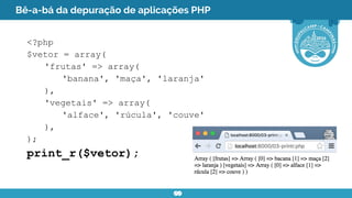 Bê-a-bá da depuração de aplicações PHP
<?php
$vetor = array(
'frutas' => array(
'banana', 'maça', 'laranja'
),
'vegetais' => array(
'alface', 'rúcula', 'couve'
),
);
print_r($vetor);
 