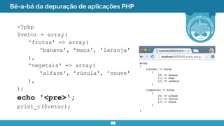 Bê-a-bá da depuração de aplicações PHP
<?php
$vetor = array(
'frutas' => array(
'banana', 'maça', 'laranja'
),
'vegetais' => array(
'alface', 'rúcula', 'couve'
),
);
echo '<pre>';
print_r($vetor);
 