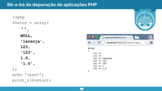 Bê-a-bá da depuração de aplicações PHP
<?php
$vetor = array(
'',
NULL,
'laranja',
123,
'123',
1.0,
'1.0',
);
echo '<pre>';
print_r($vetor);
 
