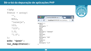 Bê-a-bá da depuração de aplicações PHP
<?php
$vetor = array(
'',
NULL,
'laranja',
123,
'123',
1.0,
'1.0',
);
echo '<pre>';
var_dump($vetor);
 