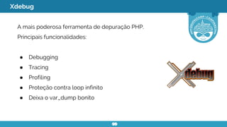 Xdebug
A mais poderosa ferramenta de depuração PHP.
Principais funcionalidades:
● Debugging
● Tracing
● Profiling
● Proteção contra loop infinito
● Deixa o var_dump bonito
 