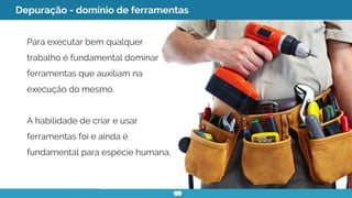 Depuração - domínio de ferramentas
Para executar bem qualquer
trabalho é fundamental dominar
ferramentas que auxiliam na
execução do mesmo.
A habilidade de criar e usar
ferramentas foi e ainda é
fundamental para espécie humana.
 