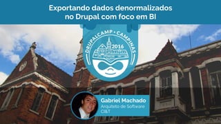 Gabriel Machado
Arquiteto de Software
CI&T
Exportando dados denormalizados
no Drupal com foco em BI
 