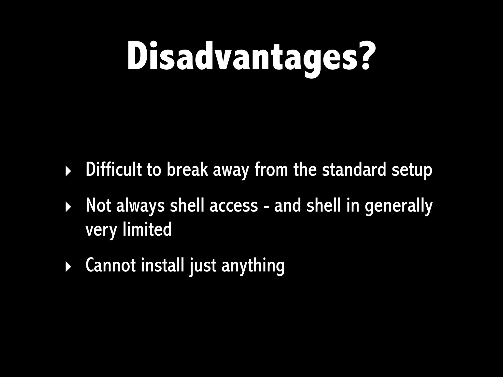 Disadvantages?

‣ Difficult to break away from the standard setup
‣ Not always shell access - and shell in generally
  very limited
‣ Cannot install just anything
 