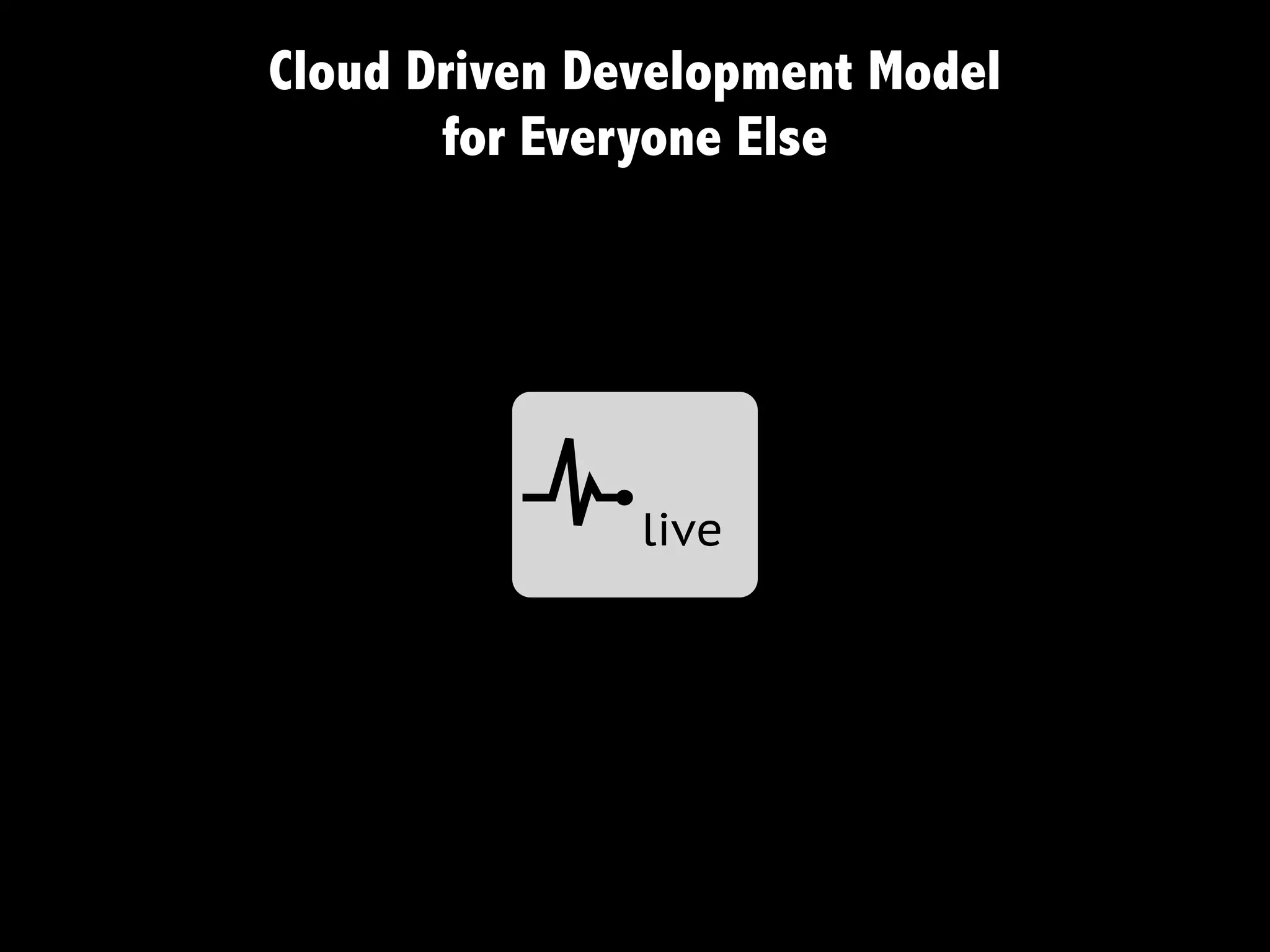 Cloud Driven Development Model
       for Everyone Else




          c    live
 