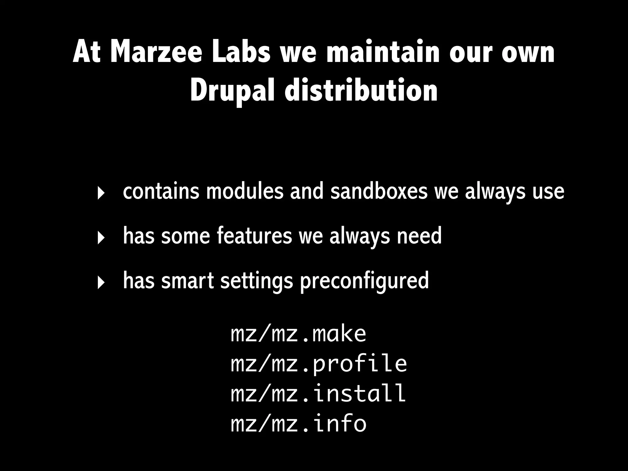 At Marzee Labs we maintain our own
        Drupal distribution

 ‣ contains modules and sandboxes we always use
 ‣ has some features we always need
 ‣ has smart settings preconfigured
              mz/mz.make
              mz/mz.profile
              mz/mz.install
              mz/mz.info
 