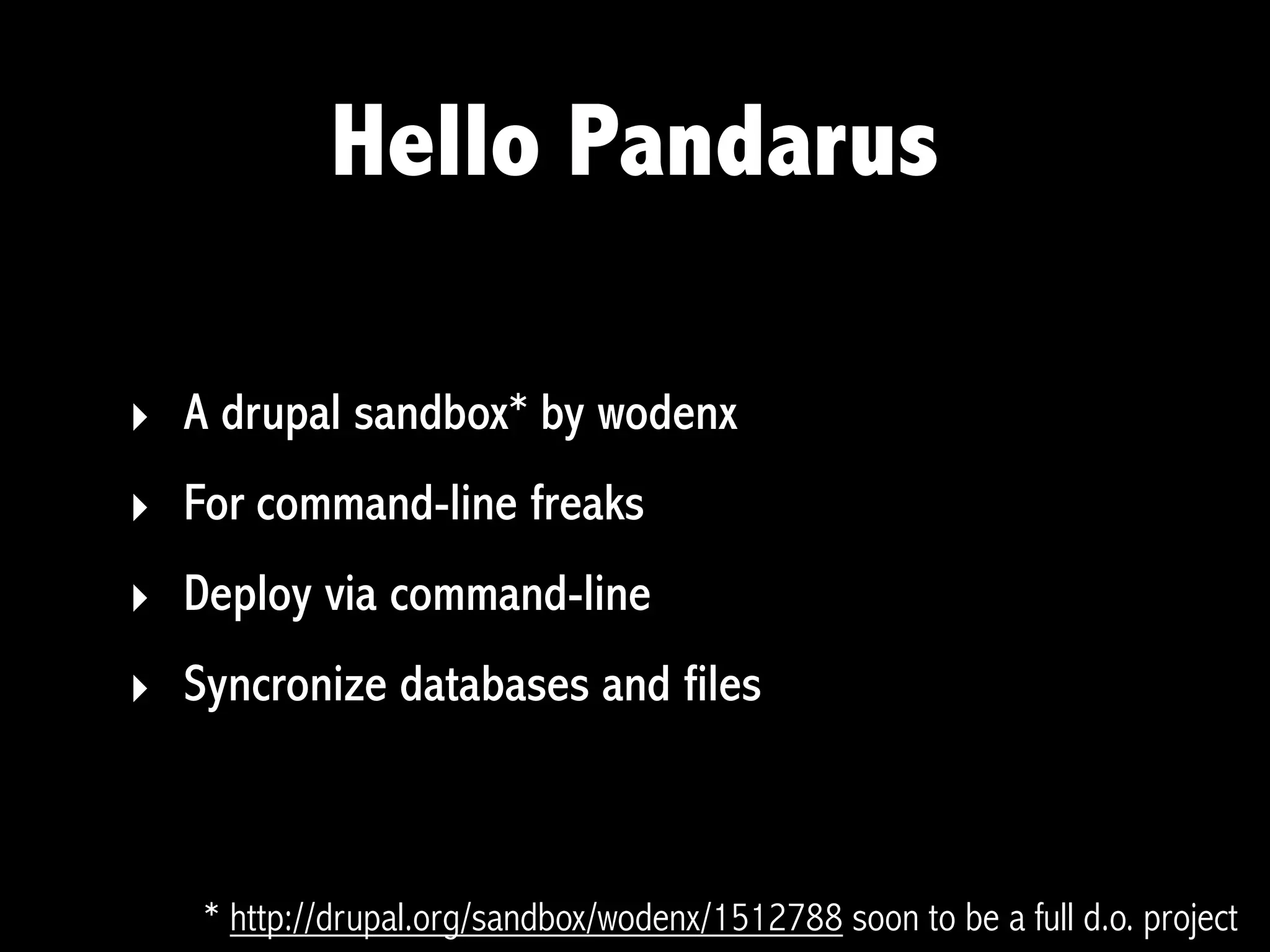Hello Pandarus

‣ A drupal sandbox* by wodenx
‣ For command-line freaks
‣ Deploy via command-line
‣ Syncronize databases and files



   * http://drupal.org/sandbox/wodenx/1512788 soon to be a full d.o. project
 