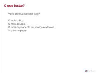 Você precisa escolher algo?
O mais crítico.
O mais pesado.
O mais dependente de serviços externos.
Sua home page!
O que testar?
 