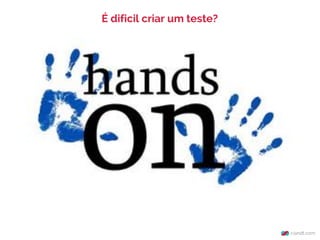 É dificil criar um teste?
 