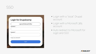 SSO
• Login with a “local” Drupal
account
• Login with a Microsoft 365
account
• Auto redirect to Microsoft for
login and SSO
 