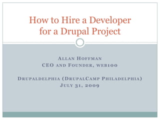 Allan Hoffman CEO and Founder, web100 Drupaldelphia (DrupalCamp Philadelphia) July 31, 2009 How to Hire a Developer for a Drupal Project 