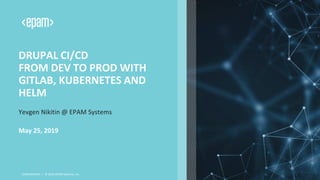 DRUPAL CI/CD
FROM DEV TO PROD WITH
GITLAB, KUBERNETES AND
HELM
Yevgen Nikitin @ EPAM Systems
CONFIDENTIAL | © 2019 EPAM Systems, Inc.
May 25, 2019
 