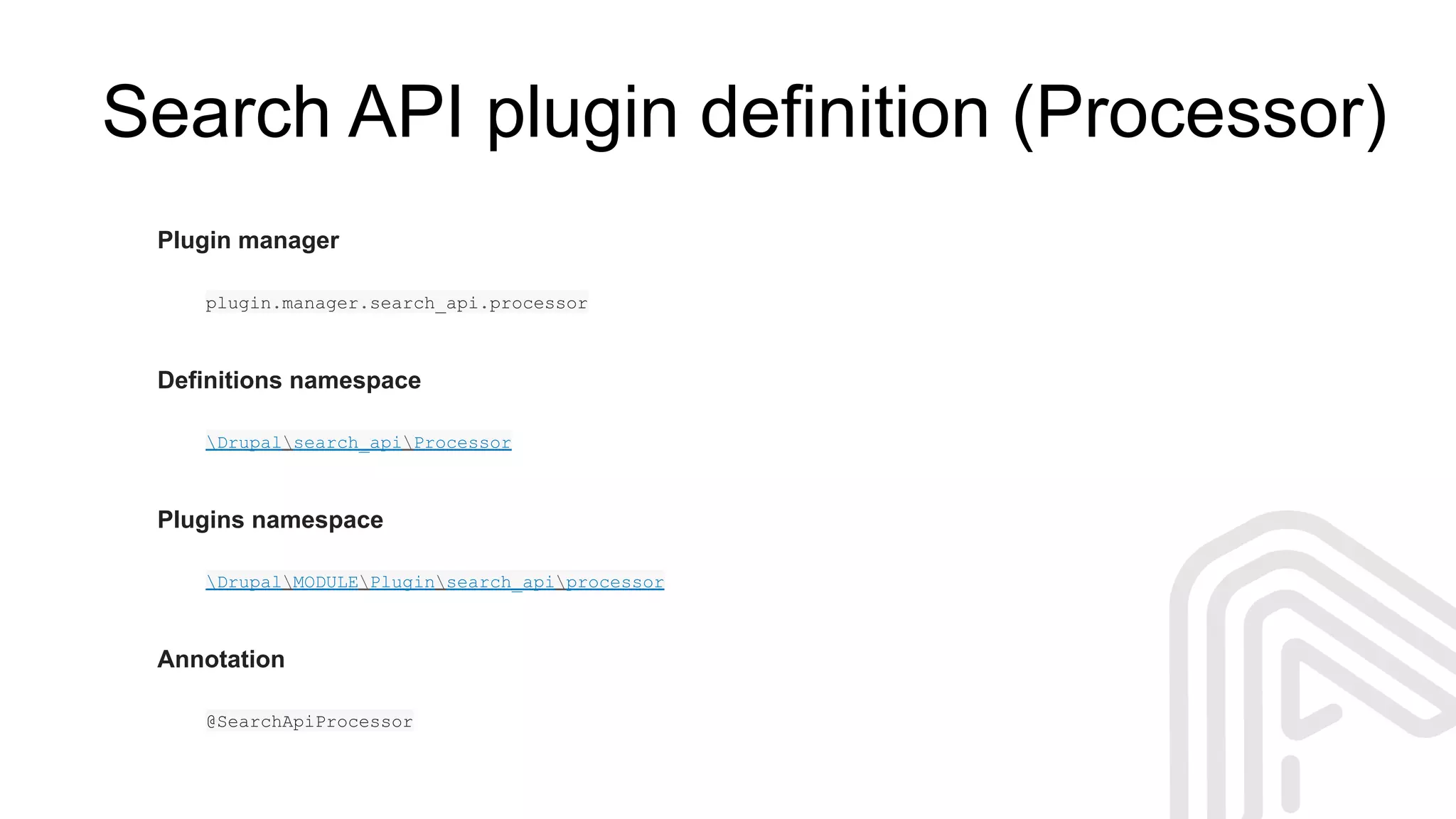 Search API plugin definition (Processor)
Plugin manager
plugin.manager.search_api.processor
Definitions namespace
Drupalsearch_apiProcessor
Plugins namespace
DrupalMODULEPluginsearch_apiprocessor
Annotation
@SearchApiProcessor
 