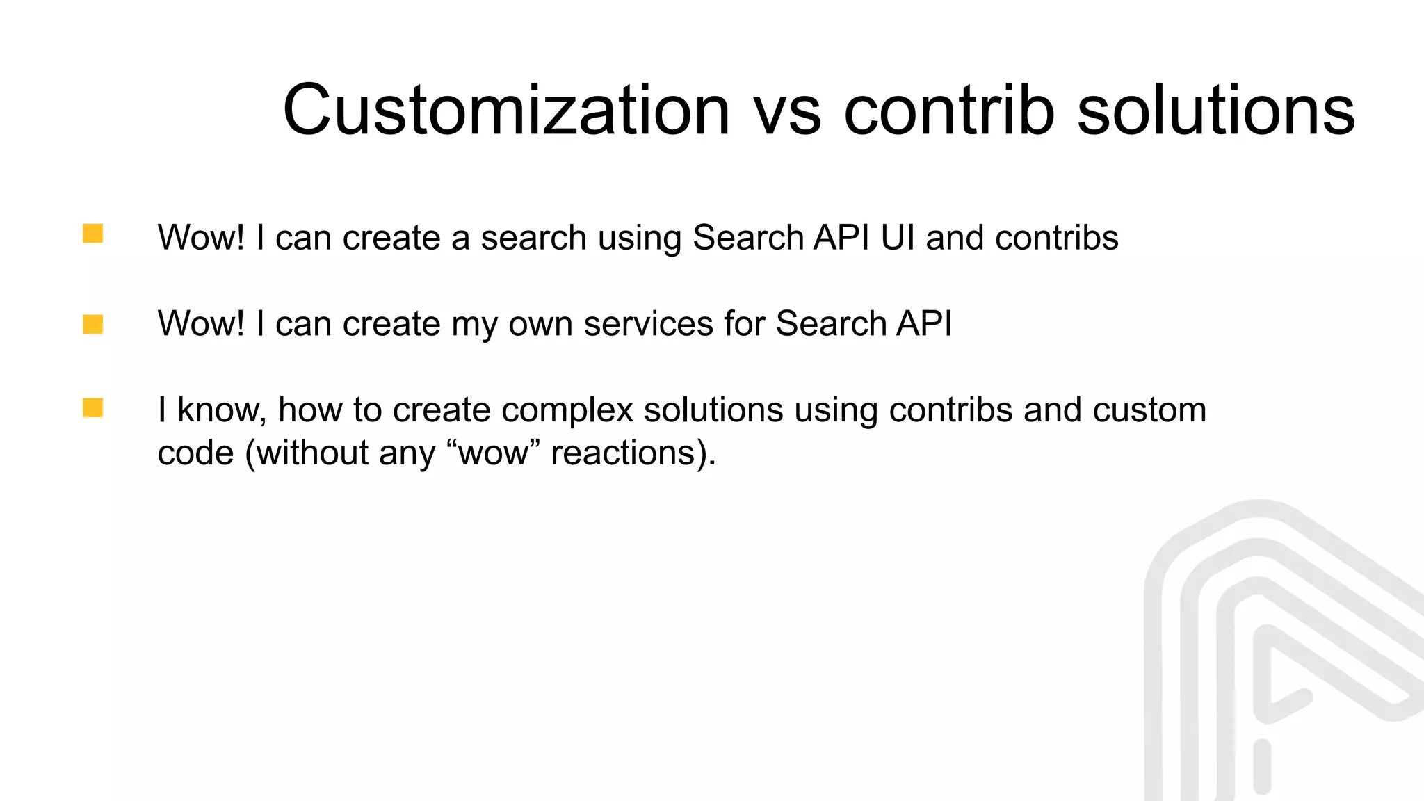 Customization vs contrib solutions
Wow! I can create a search using Search API UI and contribs
Wow! I can create my own services for Search API
I know, how to create complex solutions using contribs and custom
code (without any “wow” reactions).
 