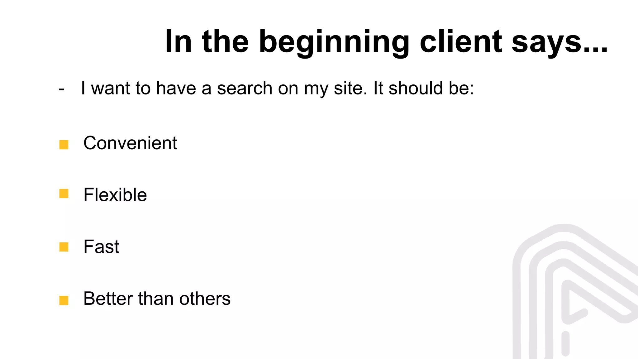 In the beginning client says...
Convenient
Flexible
Fast
Better than others
- I want to have a search on my site. It should be:
 