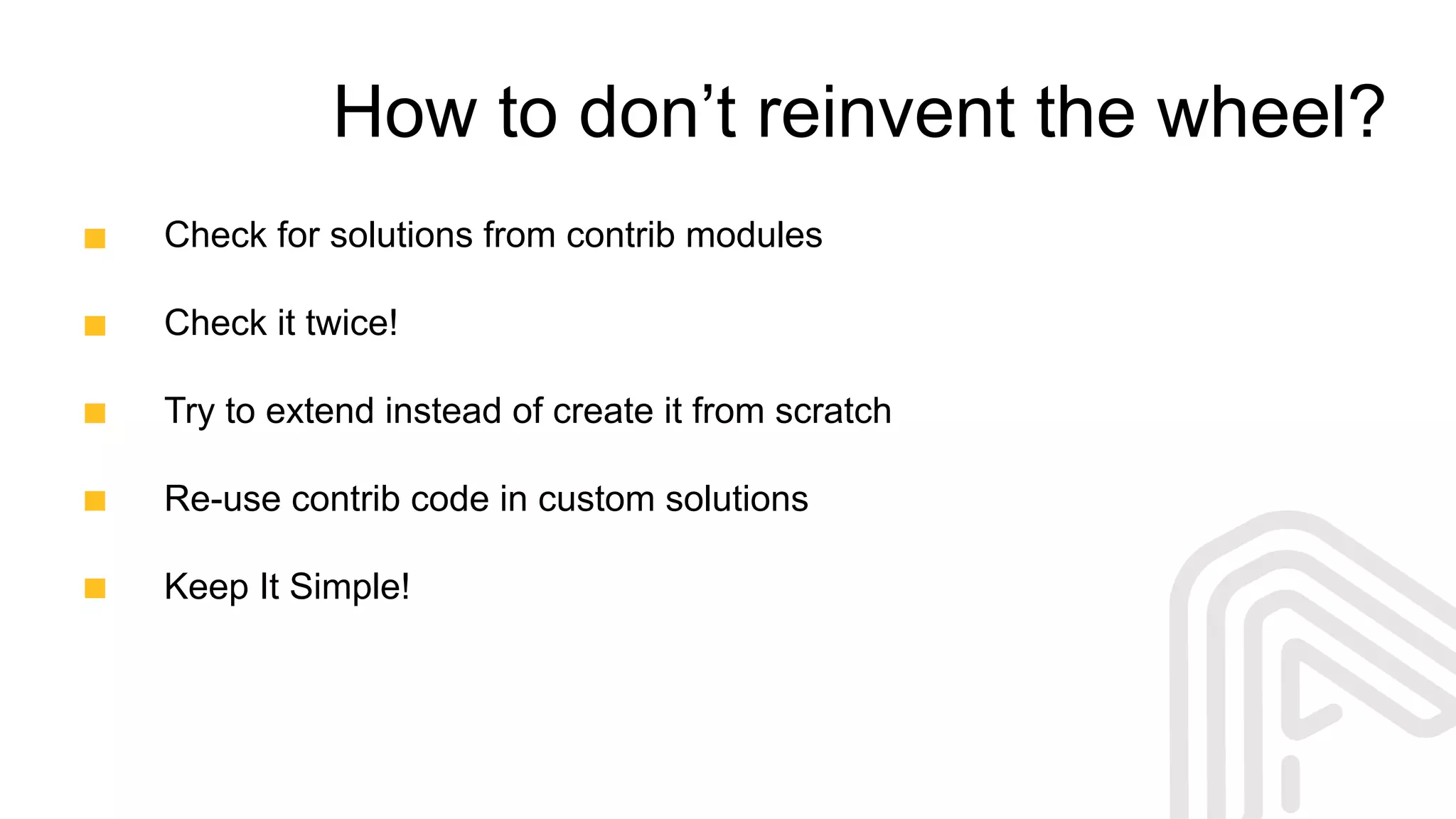 How to don’t reinvent the wheel?
Check for solutions from contrib modules
Check it twice!
Try to extend instead of create it from scratch
Re-use contrib code in custom solutions
Keep It Simple!
 