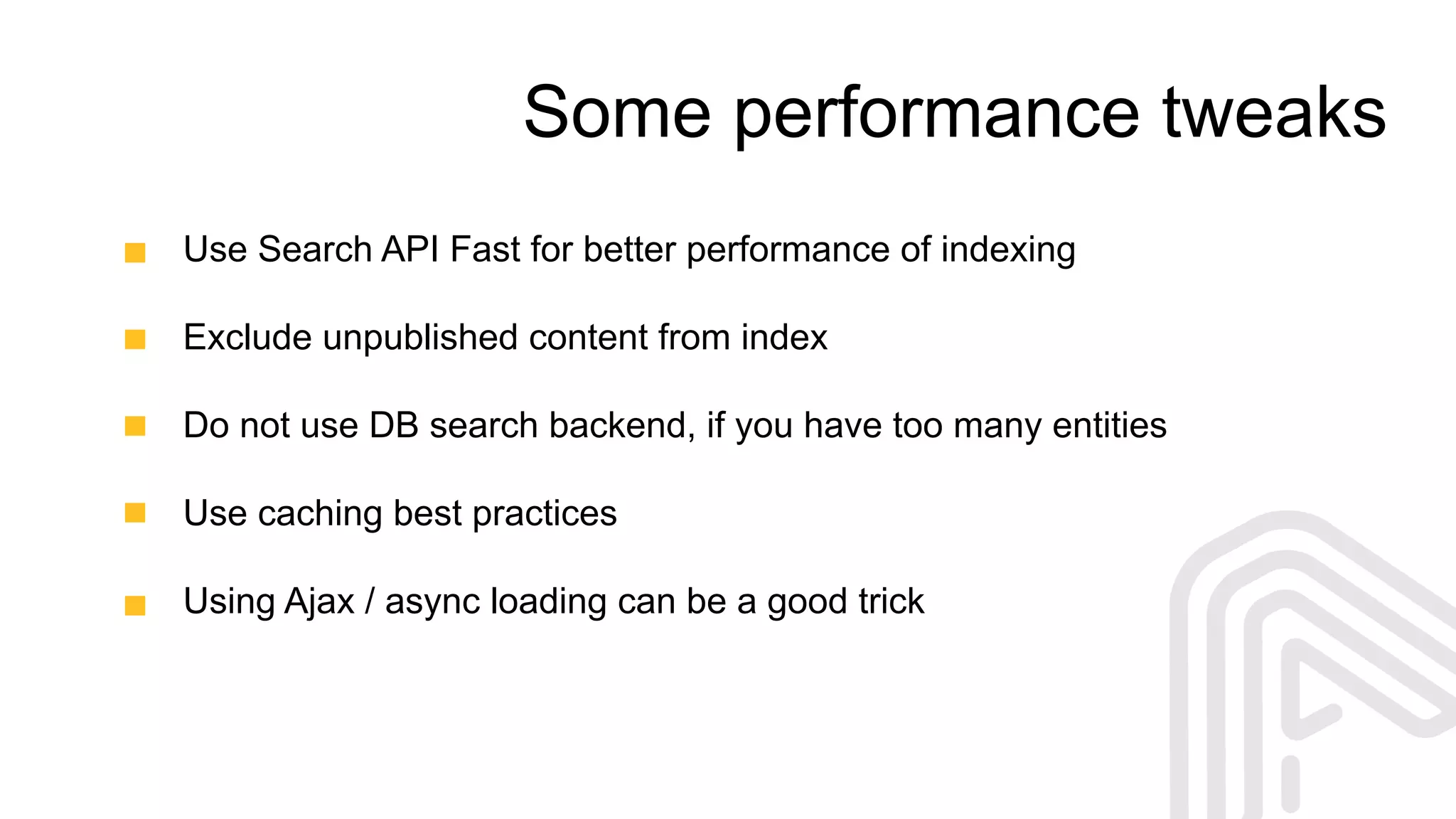 Some performance tweaks
Use Search API Fast for better performance of indexing
Exclude unpublished content from index
Do not use DB search backend, if you have too many entities
Use caching best practices
Using Ajax / async loading can be a good trick
 