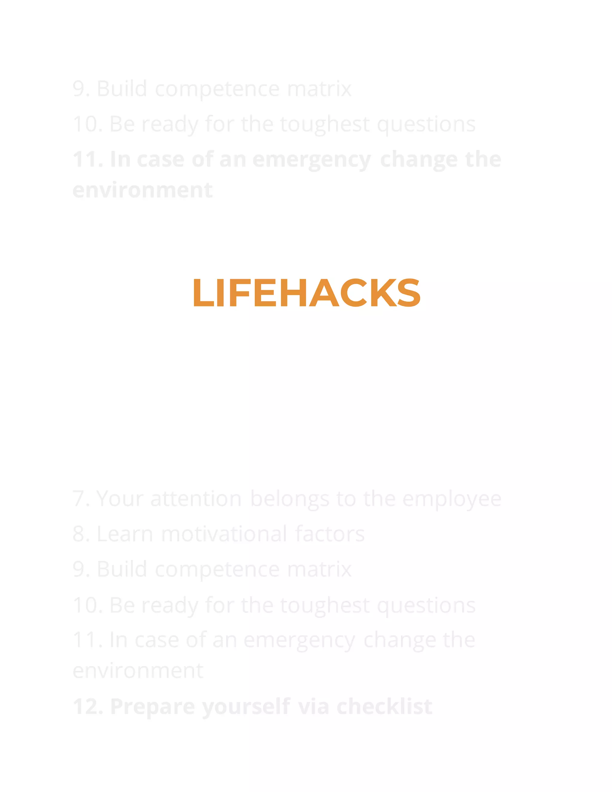 9. Build competence matrix
10. Be ready for the toughest questions
11. In case of an emergency change the
environment
LIFEHACKS
7. Your attention belongs to the employee
8. Learn motivational factors
9. Build competence matrix
10. Be ready for the toughest questions
11. In case of an emergency change the
environment
12. Prepare yourself via checklist
 