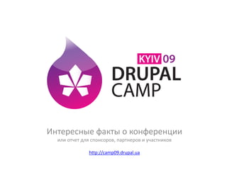 Интересные факты о конференции
  или отчет для спонсоров, партнеров и участников

               http://camp09.drupal.ua
 