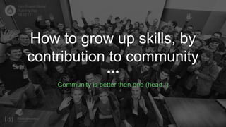 How to grow up skills, by
contribution to community
Community is better then one (head :)
 